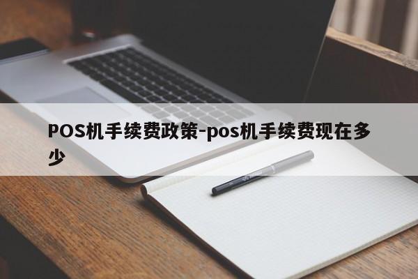 山海关POS机手续费政策-pos机手续费现在多少